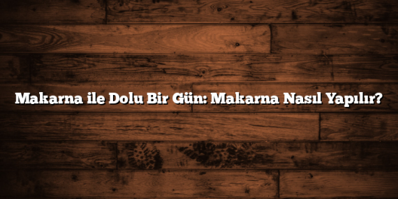 Makarna ile Dolu Bir Gün: Makarna Nasıl Yapılır?