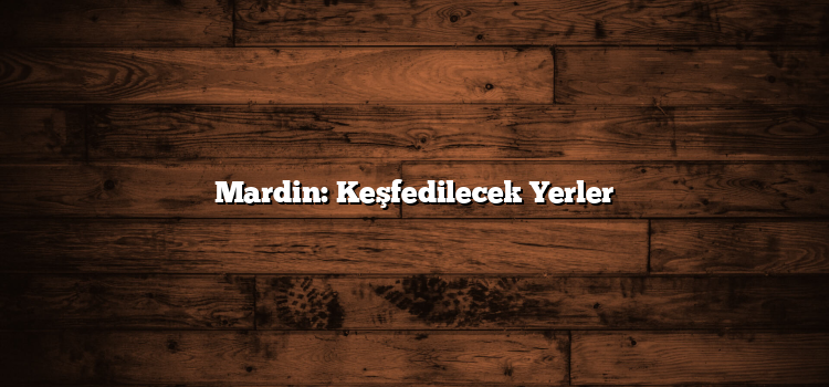 Mardin: Keşfedilecek Yerler