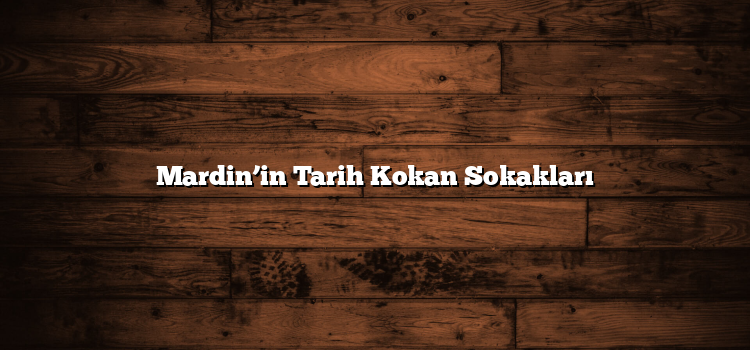 Mardin’in Tarih Kokan Sokakları