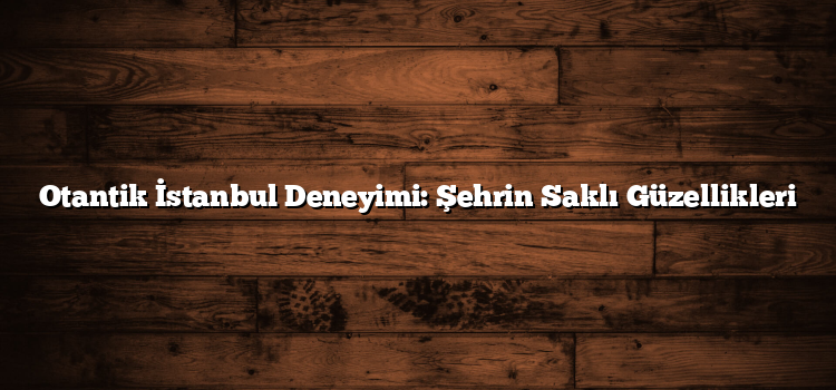 Otantik İstanbul Deneyimi: Şehrin Saklı Güzellikleri