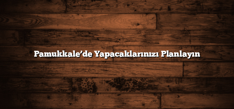 Pamukkale’de Yapacaklarınızı Planlayın