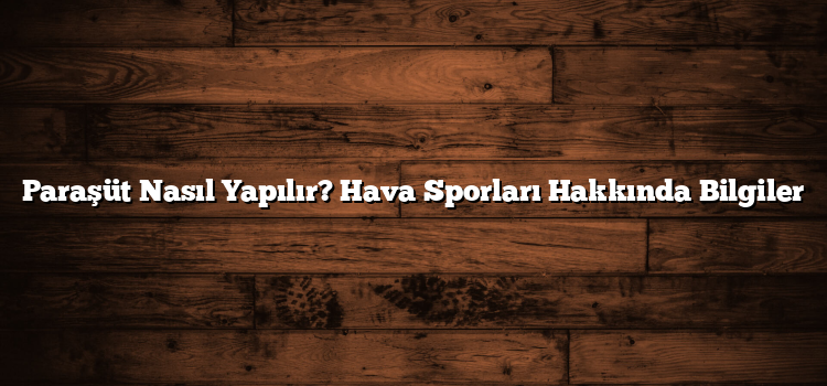 Paraşüt Nasıl Yapılır? Hava Sporları Hakkında Bilgiler