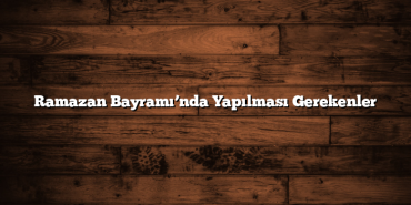 Ramazan Bayramı’nda Yapılması Gerekenler