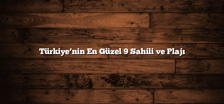 Türkiye’nin En Güzel 9 Sahili ve Plajı