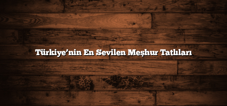 Türkiye’nin En Sevilen Meşhur Tatlıları