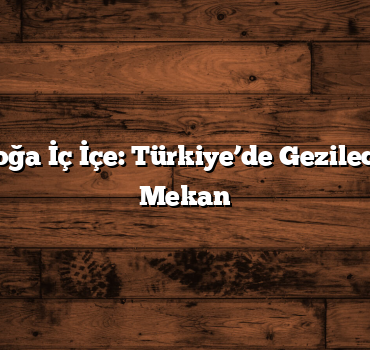 Tarih ve Doğa İç İçe: Türkiye’de Gezilecek En İyi 8 Mekan