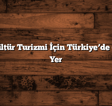 Tarih ve Kültür Turizmi İçin Türkiye’de Gezilecek 5 Yer