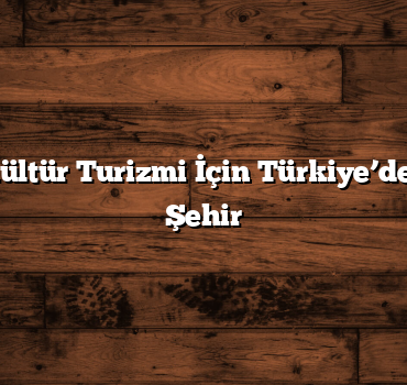 Tarih ve Kültür Turizmi İçin Türkiye’deki En İyi 6 Şehir