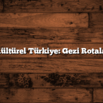Tarihi ve Kültürel Türkiye: Gezi Rotaları Rehberi