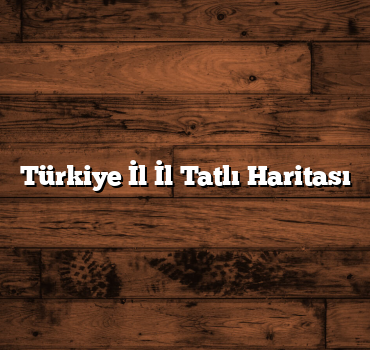 Türkiye İl İl Tatlı Haritası
