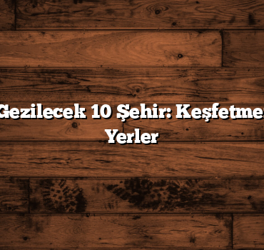 Türkiye’de Gezilecek 10 Şehir: Keşfetmeniz Gereken Yerler