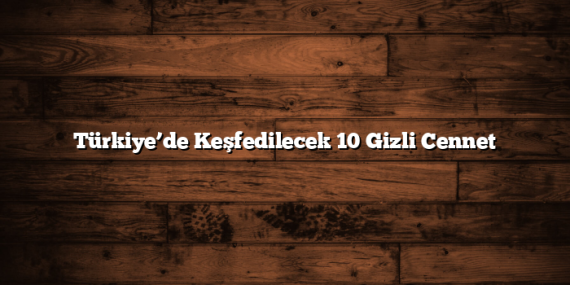 Türkiye’de Keşfedilecek 10 Gizli Cennet