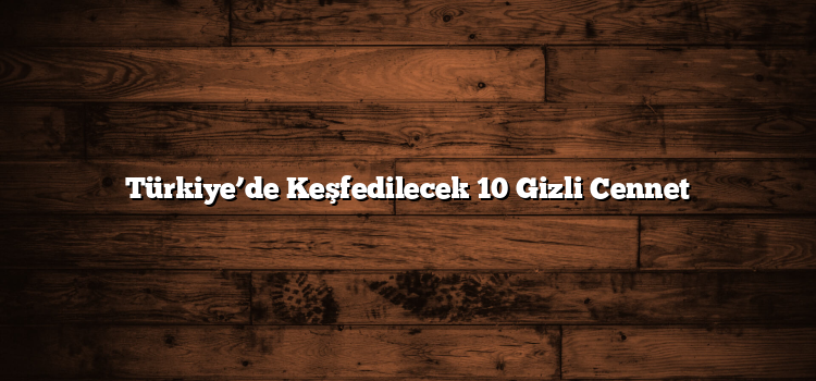 Türkiye’de Keşfedilecek 10 Gizli Cennet
