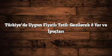 Türkiye’de Uygun Fiyatlı Tatil: Gezilecek 8 Yer ve İpuçları