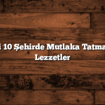 Türkiye’deki 10 Şehirde Mutlaka Tatmanız Gereken Lezzetler