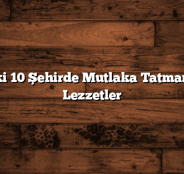 Türkiye’deki 10 Şehirde Mutlaka Tatmanız Gereken Lezzetler