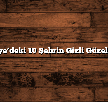 Türkiye’deki 10 Şehrin Gizli Güzellikleri