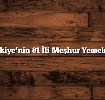 Türkiye’nin 81 İli Meşhur Yemekleri