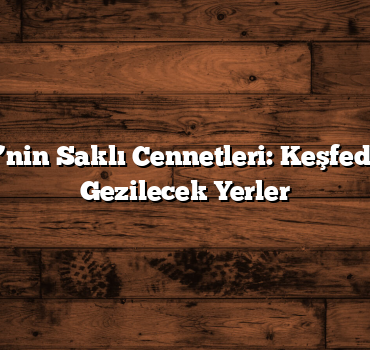 Türkiye’nin Saklı Cennetleri: Keşfedilmemiş Gezilecek Yerler