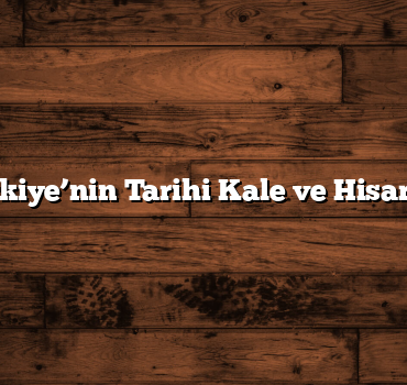 Türkiye’nin Tarihi Kale ve Hisarları