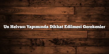 Un Helvası Yapımında Dikkat Edilmesi Gerekenler