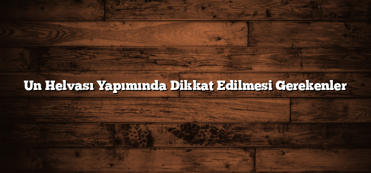 Un Helvası Yapımında Dikkat Edilmesi Gerekenler