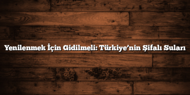 Yenilenmek İçin Gidilmeli: Türkiye’nin Şifalı Suları