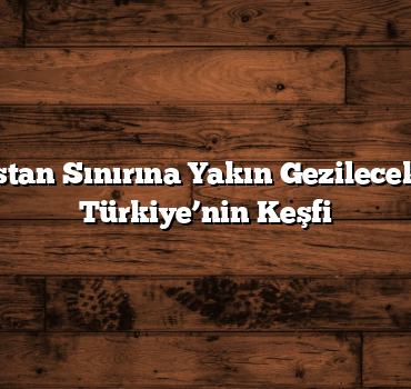 Yunanistan Sınırına Yakın Gezilecek Yerler: Türkiye’nin Keşfi