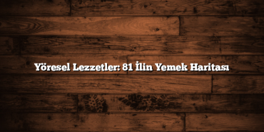 Yöresel Lezzetler: 81 İlin Yemek Haritası