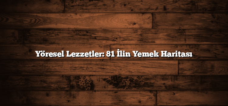 Yöresel Lezzetler: 81 İlin Yemek Haritası