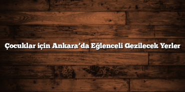 Çocuklar için Ankara’da Eğlenceli Gezilecek Yerler