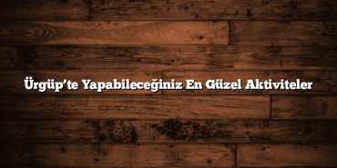 Ürgüp’te Yapabileceğiniz En Güzel Aktiviteler