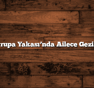 İstanbul Avrupa Yakası’nda Ailece Gezilecek Yerler
