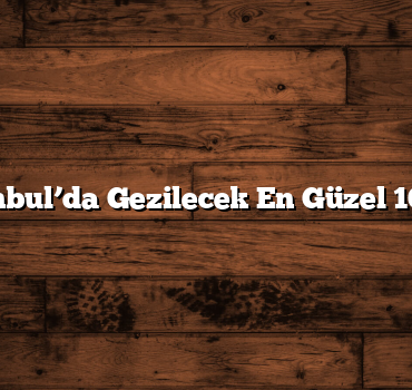İstanbul’da Gezilecek En Güzel 10 Yer