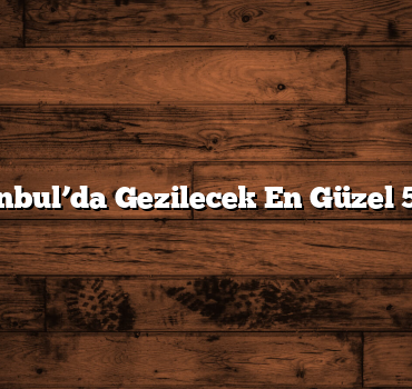 İstanbul’da Gezilecek En Güzel 5 Yer