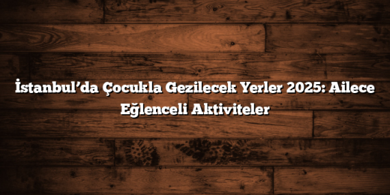 İstanbul’da Çocukla Gezilecek Yerler