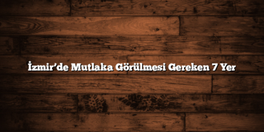 İzmir’de Mutlaka Görülmesi Gereken 7 Yer