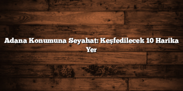 Adana Konumuna Seyahat: Keşfedilecek 10 Harika Yer