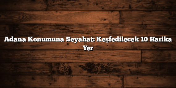 Adana Konumuna Seyahat: Keşfedilecek 10 Harika Yer