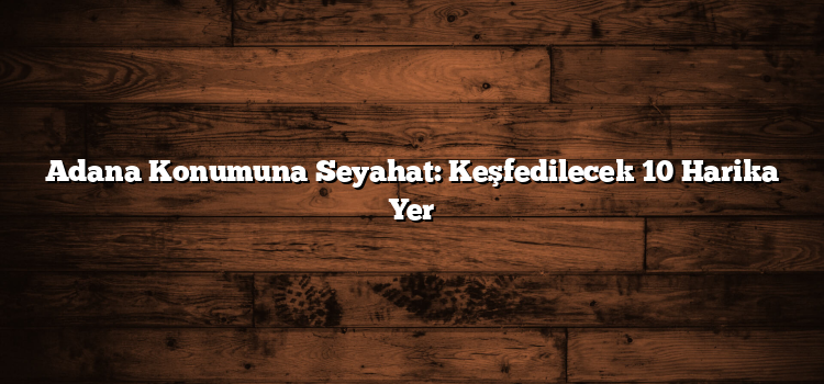 Adana Konumuna Seyahat: Keşfedilecek 10 Harika Yer