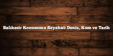 Balıkesir Konumuna Seyahat: Deniz, Kum ve Tarih