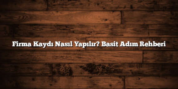 Firma Kaydı Nasıl Yapılır? Basit Adım Rehberi