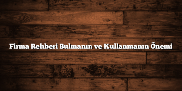 Firma Rehberi Bulmanın ve Kullanmanın Önemi