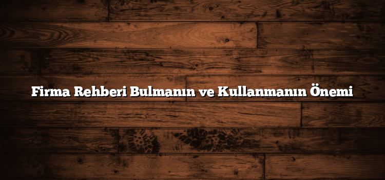Firma Rehberi Bulmanın ve Kullanmanın Önemi