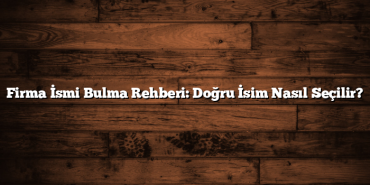 Firma İsmi Bulma Rehberi: Doğru İsim Nasıl Seçilir?