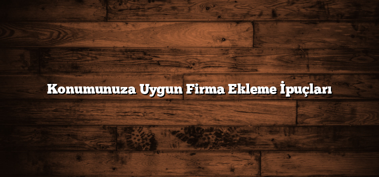 Konumunuza Uygun Firma Ekleme İpuçları