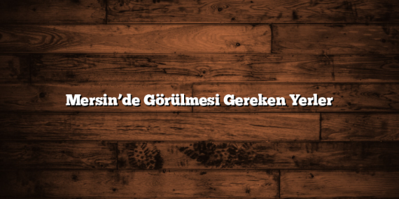 Mersin’de Görülmesi Gereken Yerler