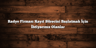 Radyo Firması Kayıt Sürecini Başlatmak İçin İhtiyacınız Olanlar