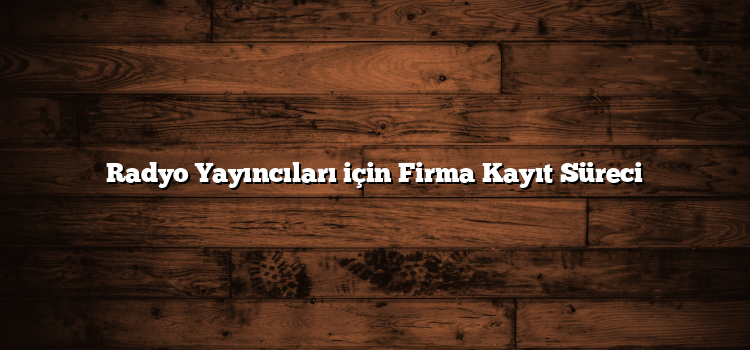 Radyo Yayıncıları için Firma Kayıt Süreci