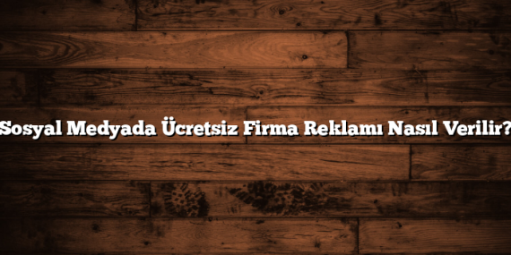 Sosyal Medyada Ücretsiz Firma Reklamı Nasıl Verilir?